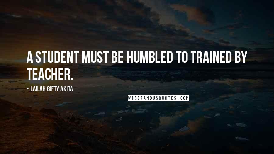 Lailah Gifty Akita Quotes: A student must be humbled to trained by teacher.