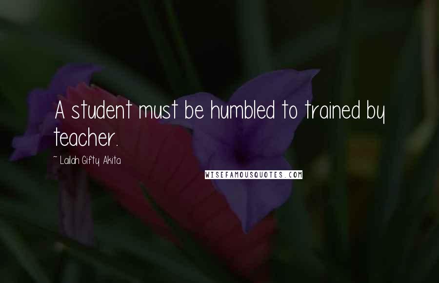 Lailah Gifty Akita Quotes: A student must be humbled to trained by teacher.