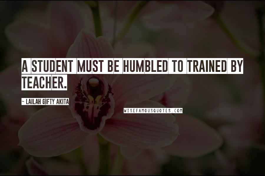 Lailah Gifty Akita Quotes: A student must be humbled to trained by teacher.