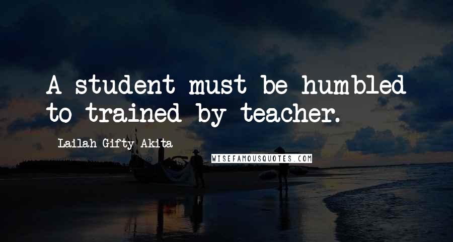 Lailah Gifty Akita Quotes: A student must be humbled to trained by teacher.