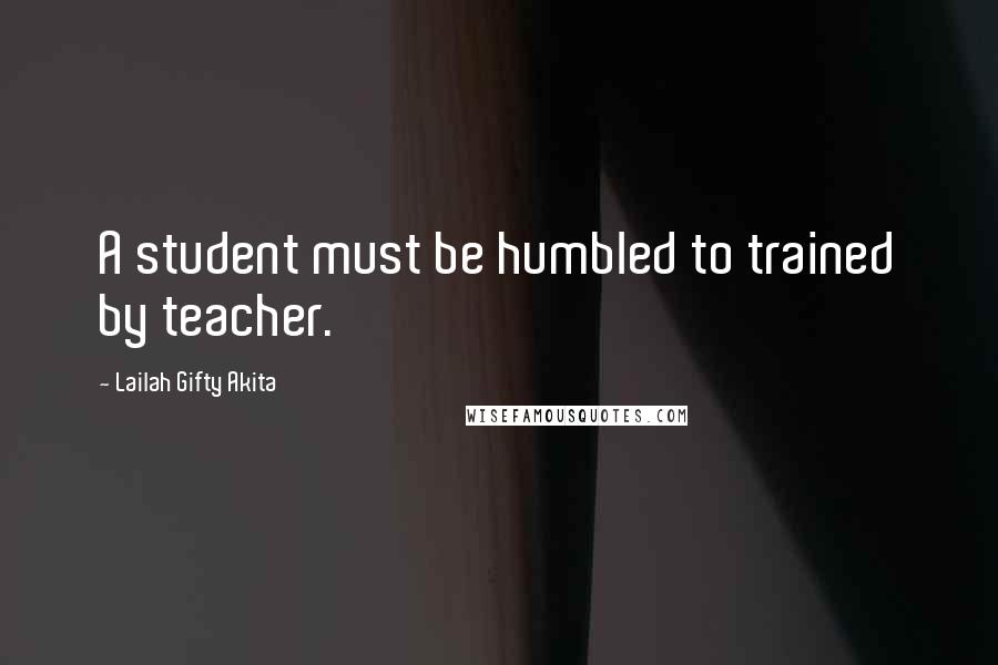 Lailah Gifty Akita Quotes: A student must be humbled to trained by teacher.