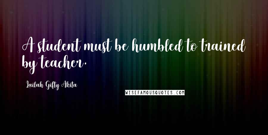 Lailah Gifty Akita Quotes: A student must be humbled to trained by teacher.