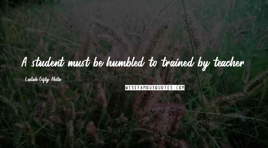 Lailah Gifty Akita Quotes: A student must be humbled to trained by teacher.