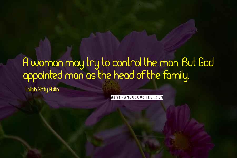 Lailah Gifty Akita Quotes: A woman may try to control the man. But God appointed man as the head of the family.