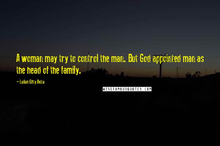 Lailah Gifty Akita Quotes: A woman may try to control the man. But God appointed man as the head of the family.