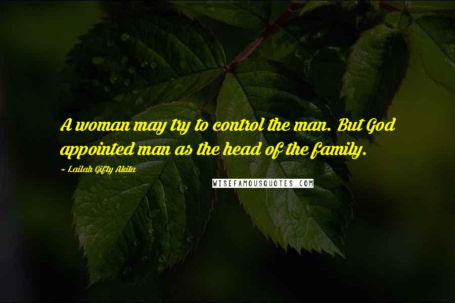 Lailah Gifty Akita Quotes: A woman may try to control the man. But God appointed man as the head of the family.