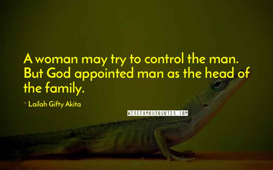 Lailah Gifty Akita Quotes: A woman may try to control the man. But God appointed man as the head of the family.