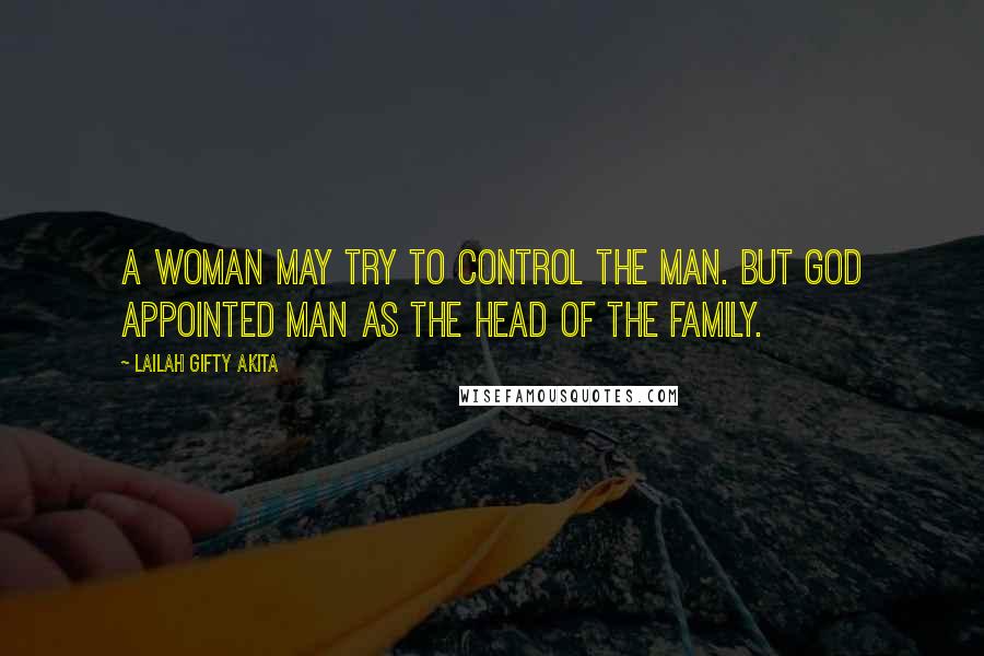 Lailah Gifty Akita Quotes: A woman may try to control the man. But God appointed man as the head of the family.