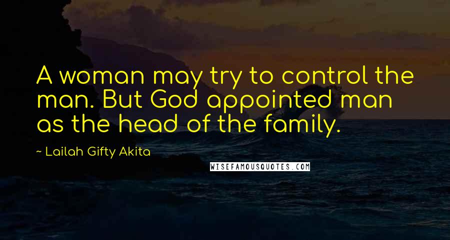 Lailah Gifty Akita Quotes: A woman may try to control the man. But God appointed man as the head of the family.