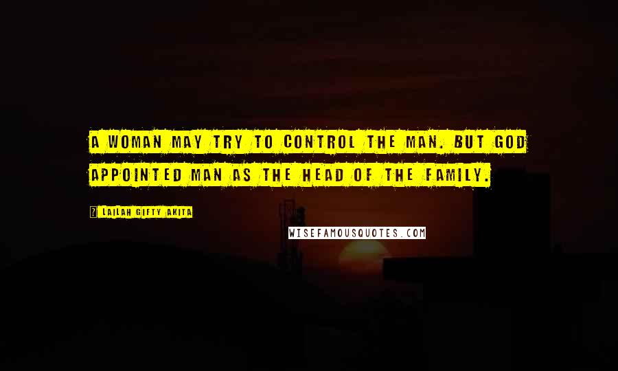 Lailah Gifty Akita Quotes: A woman may try to control the man. But God appointed man as the head of the family.