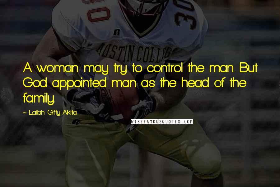 Lailah Gifty Akita Quotes: A woman may try to control the man. But God appointed man as the head of the family.