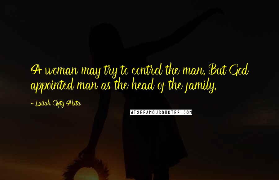 Lailah Gifty Akita Quotes: A woman may try to control the man. But God appointed man as the head of the family.