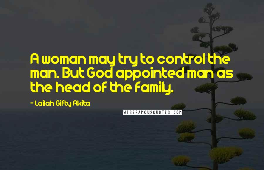 Lailah Gifty Akita Quotes: A woman may try to control the man. But God appointed man as the head of the family.