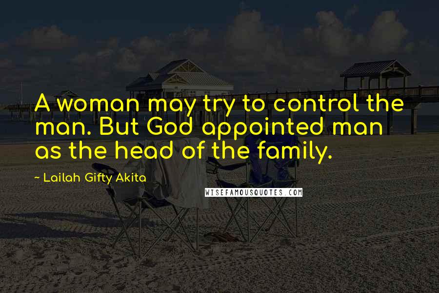 Lailah Gifty Akita Quotes: A woman may try to control the man. But God appointed man as the head of the family.