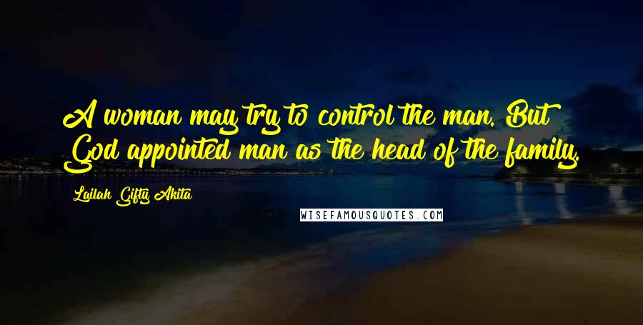 Lailah Gifty Akita Quotes: A woman may try to control the man. But God appointed man as the head of the family.
