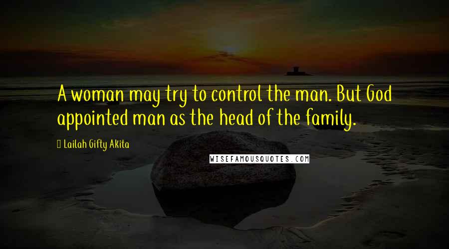 Lailah Gifty Akita Quotes: A woman may try to control the man. But God appointed man as the head of the family.