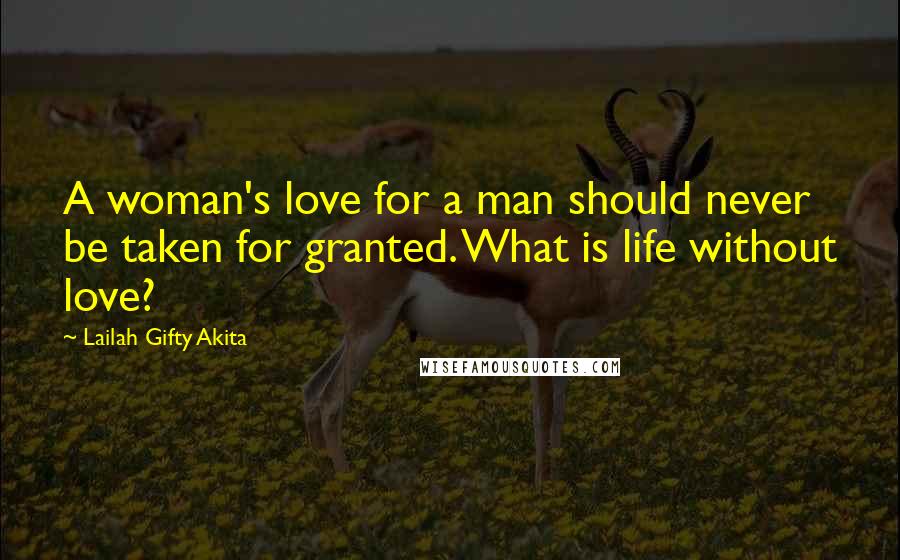 Lailah Gifty Akita Quotes: A woman's love for a man should never be taken for granted. What is life without love?