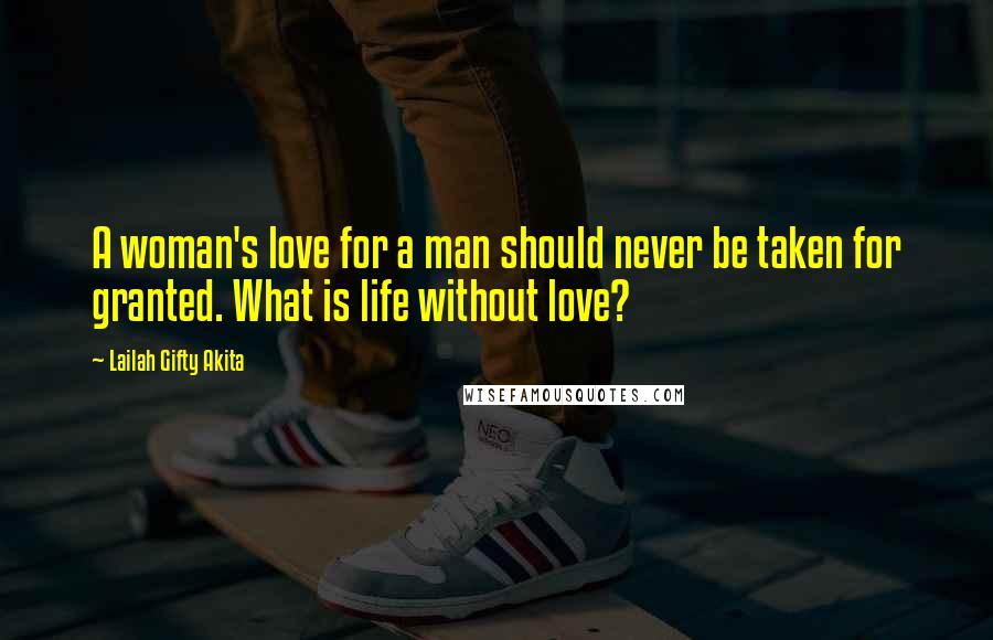 Lailah Gifty Akita Quotes: A woman's love for a man should never be taken for granted. What is life without love?