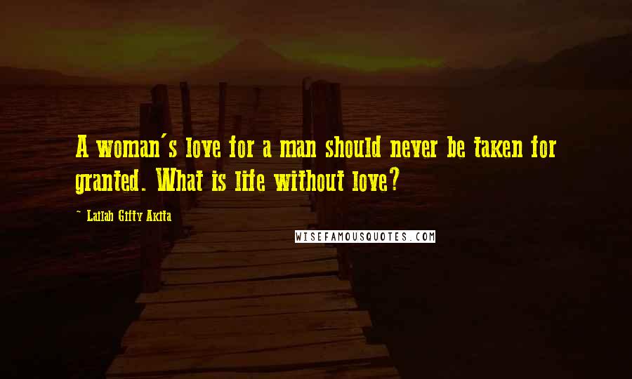 Lailah Gifty Akita Quotes: A woman's love for a man should never be taken for granted. What is life without love?