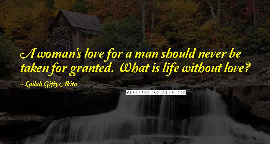 Lailah Gifty Akita Quotes: A woman's love for a man should never be taken for granted. What is life without love?