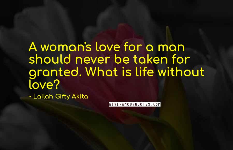 Lailah Gifty Akita Quotes: A woman's love for a man should never be taken for granted. What is life without love?