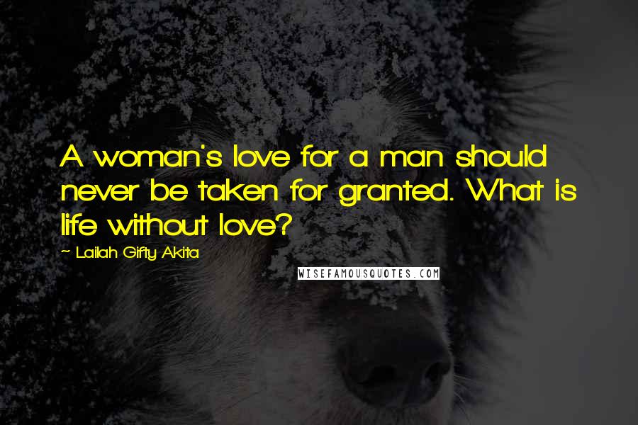 Lailah Gifty Akita Quotes: A woman's love for a man should never be taken for granted. What is life without love?