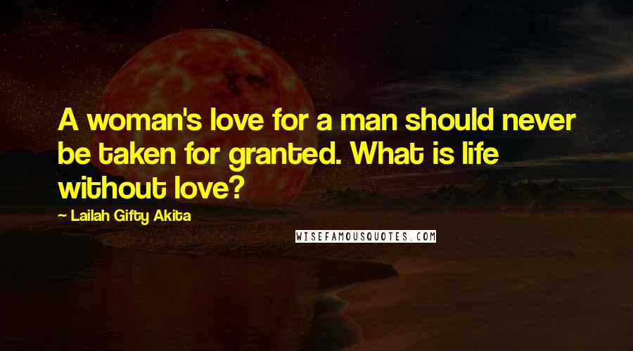 Lailah Gifty Akita Quotes: A woman's love for a man should never be taken for granted. What is life without love?