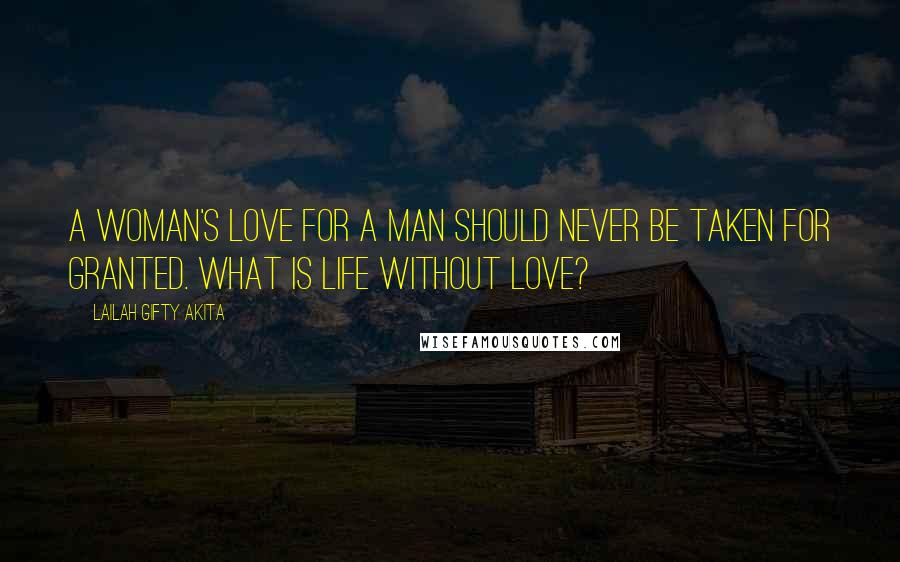 Lailah Gifty Akita Quotes: A woman's love for a man should never be taken for granted. What is life without love?
