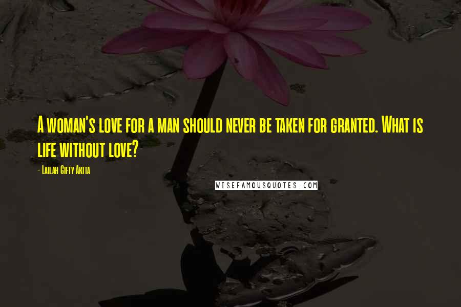 Lailah Gifty Akita Quotes: A woman's love for a man should never be taken for granted. What is life without love?