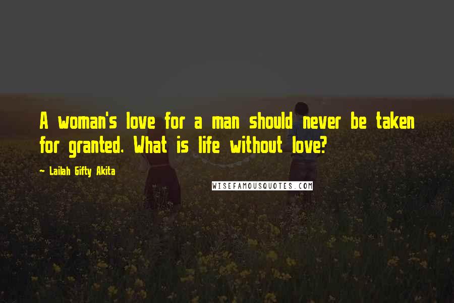 Lailah Gifty Akita Quotes: A woman's love for a man should never be taken for granted. What is life without love?