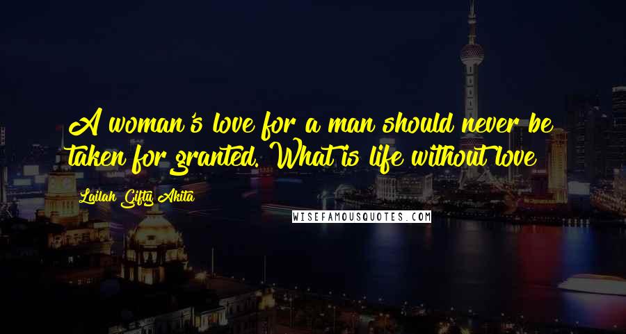 Lailah Gifty Akita Quotes: A woman's love for a man should never be taken for granted. What is life without love?