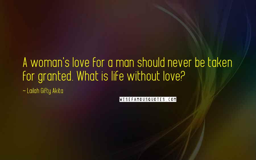 Lailah Gifty Akita Quotes: A woman's love for a man should never be taken for granted. What is life without love?