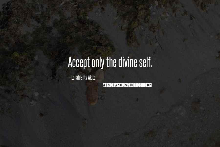 Lailah Gifty Akita Quotes: Accept only the divine self.