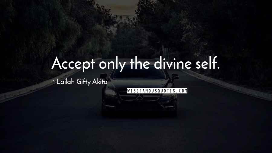 Lailah Gifty Akita Quotes: Accept only the divine self.