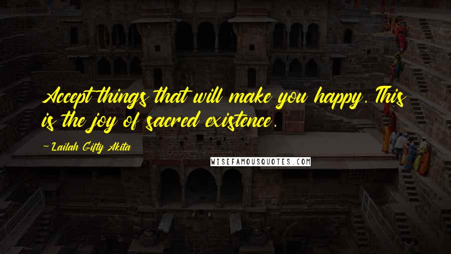 Lailah Gifty Akita Quotes: Accept things that will make you happy. This is the joy of sacred existence.