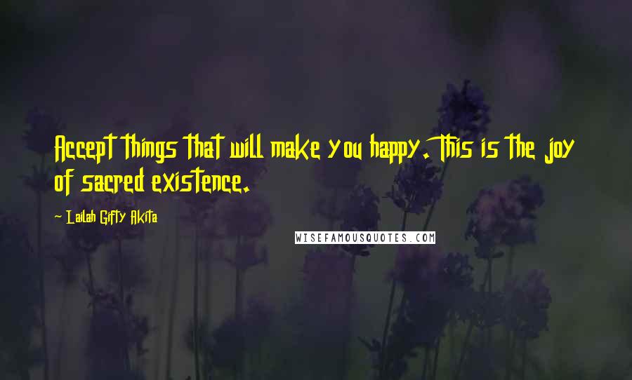 Lailah Gifty Akita Quotes: Accept things that will make you happy. This is the joy of sacred existence.