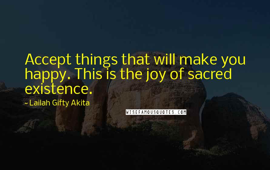 Lailah Gifty Akita Quotes: Accept things that will make you happy. This is the joy of sacred existence.