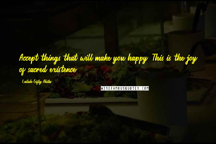 Lailah Gifty Akita Quotes: Accept things that will make you happy. This is the joy of sacred existence.