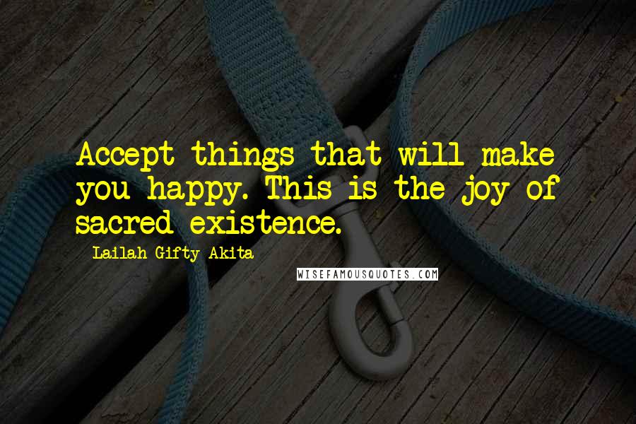 Lailah Gifty Akita Quotes: Accept things that will make you happy. This is the joy of sacred existence.