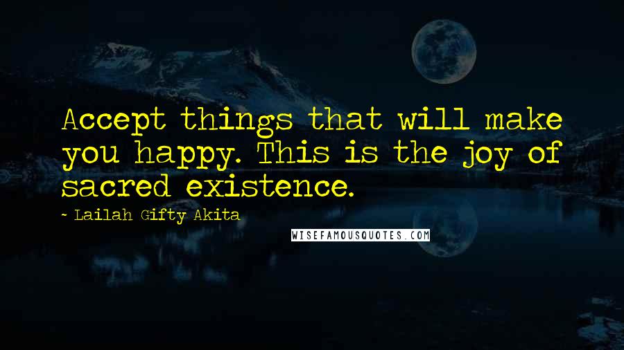 Lailah Gifty Akita Quotes: Accept things that will make you happy. This is the joy of sacred existence.