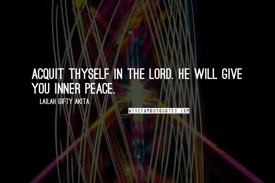 Lailah Gifty Akita Quotes: Acquit thyself in the Lord. He will give you inner peace.