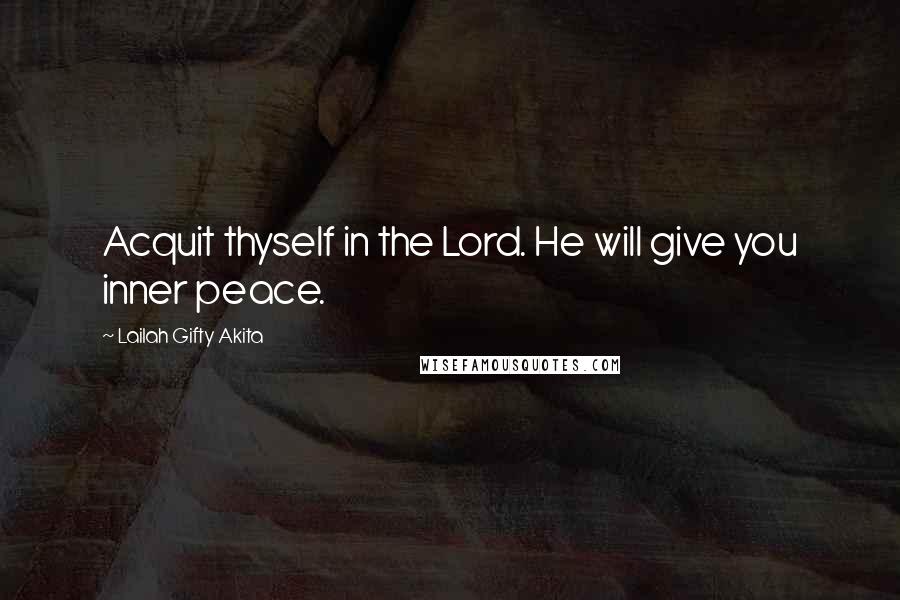 Lailah Gifty Akita Quotes: Acquit thyself in the Lord. He will give you inner peace.