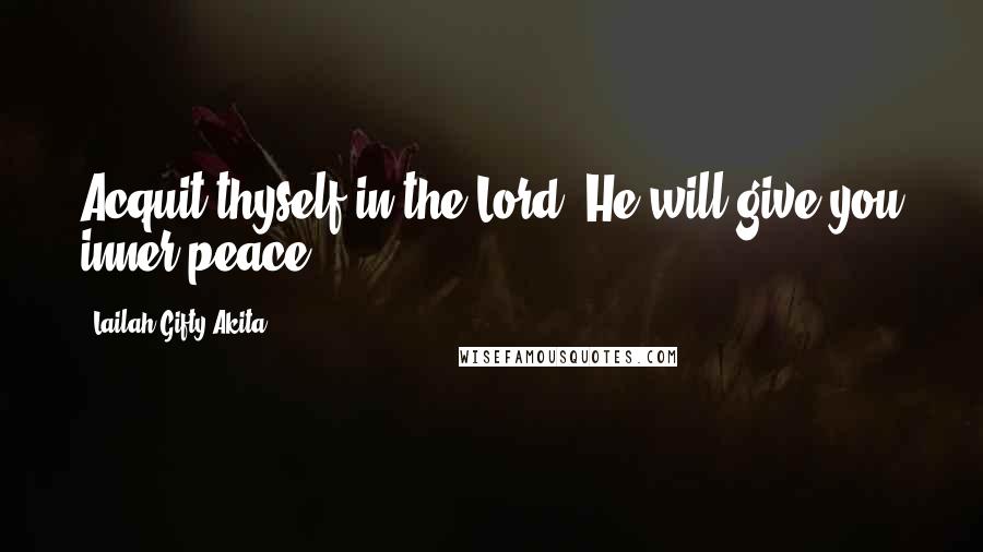 Lailah Gifty Akita Quotes: Acquit thyself in the Lord. He will give you inner peace.