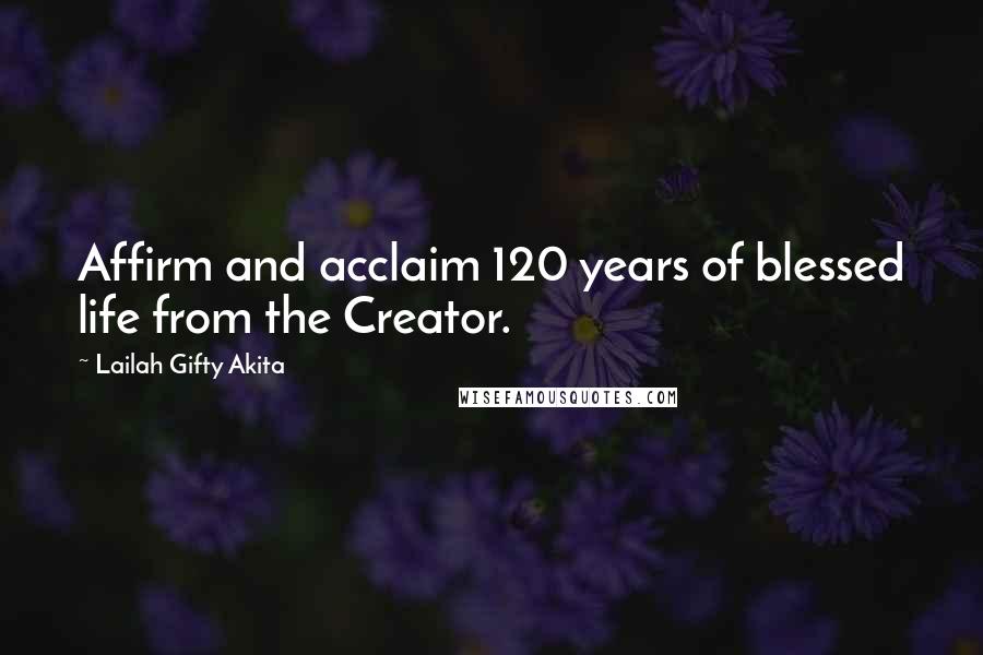 Lailah Gifty Akita Quotes: Affirm and acclaim 120 years of blessed life from the Creator.