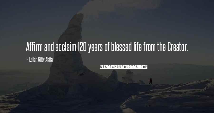 Lailah Gifty Akita Quotes: Affirm and acclaim 120 years of blessed life from the Creator.