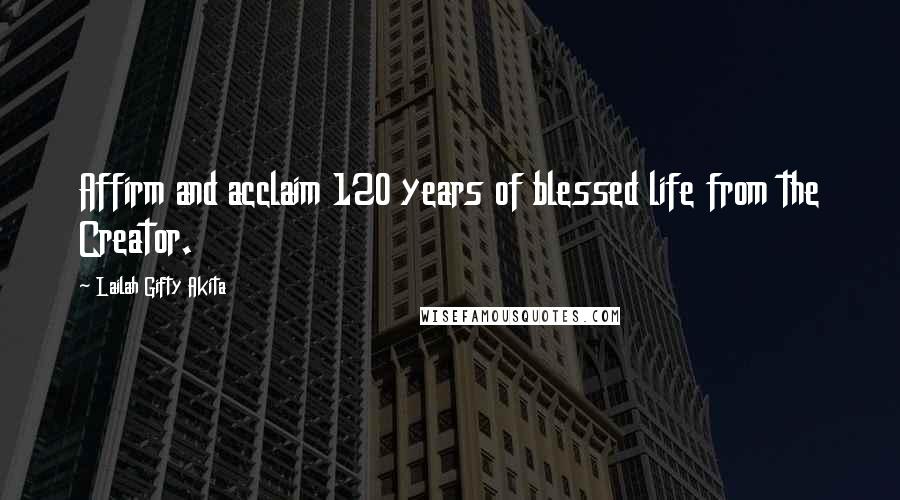 Lailah Gifty Akita Quotes: Affirm and acclaim 120 years of blessed life from the Creator.