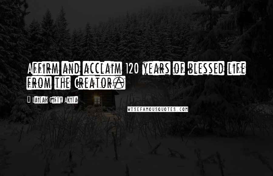 Lailah Gifty Akita Quotes: Affirm and acclaim 120 years of blessed life from the Creator.