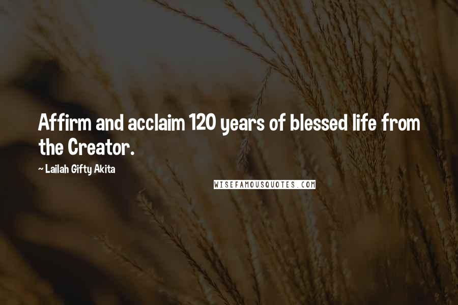 Lailah Gifty Akita Quotes: Affirm and acclaim 120 years of blessed life from the Creator.