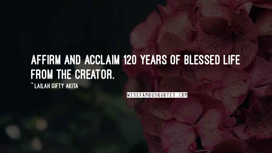 Lailah Gifty Akita Quotes: Affirm and acclaim 120 years of blessed life from the Creator.