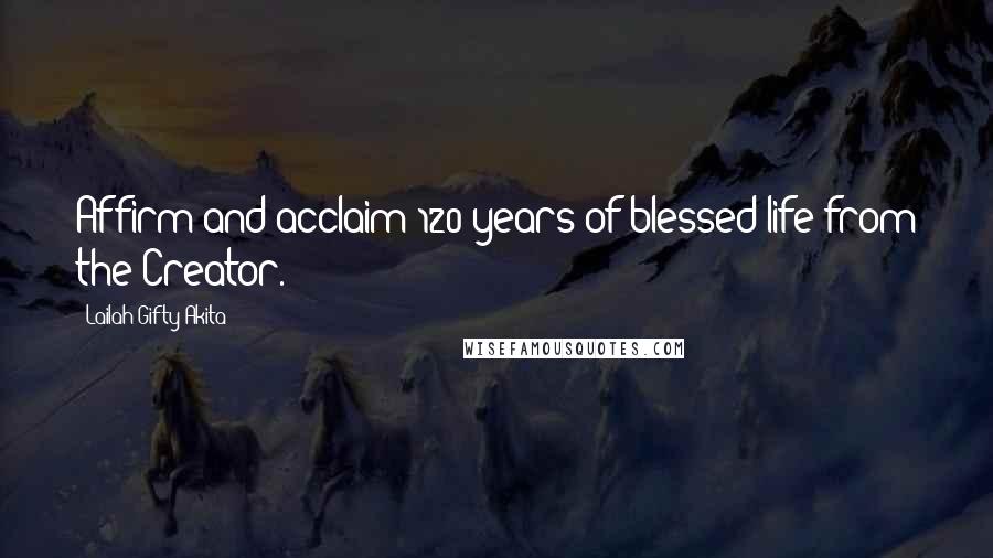 Lailah Gifty Akita Quotes: Affirm and acclaim 120 years of blessed life from the Creator.